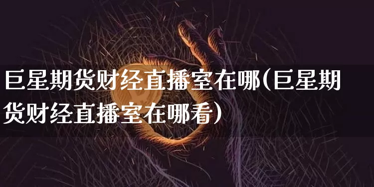 巨星期货财经直播室在哪(巨星期货财经直播室在哪看)_https://www.dcjwmf.com_大商所_第1张