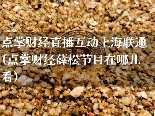 点掌财经直播互动上海联通(点掌财经薛松节目在哪儿看)_https://www.dcjwmf.com_广期所_第1张