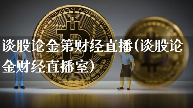 谈股论金第财经直播(谈股论金财经直播室)_https://www.dcjwmf.com_上期能源_第1张