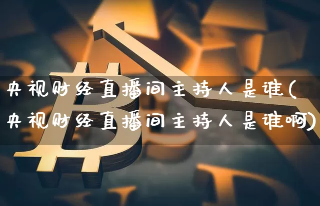 央视财经直播间主持人是谁(央视财经直播间主持人是谁啊)_https://www.dcjwmf.com_中金所_第1张