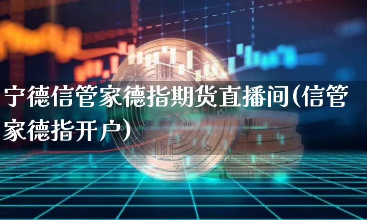 宁德信管家德指期货直播间(信管家德指开户)_https://www.dcjwmf.com_郑商所_第1张