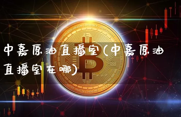 中嘉原油直播室(中嘉原油直播室在哪)_https://www.dcjwmf.com_上期所_第1张