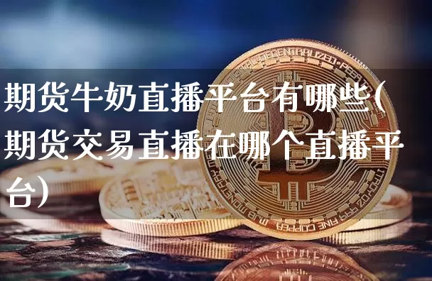 期货牛奶直播平台有哪些(期货交易直播在哪个直播平台)_https://www.dcjwmf.com_上期所_第1张