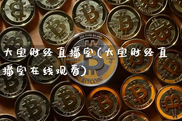 大宝财经直播室(大宝财经直播室在线观看)_https://www.dcjwmf.com_大商所_第1张