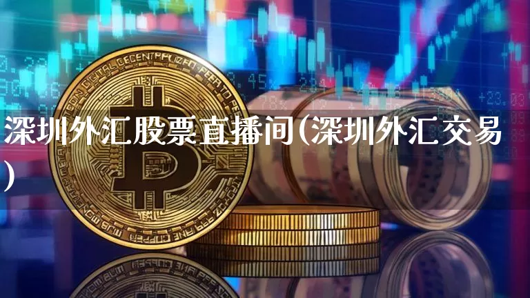 深圳外汇股票直播间(深圳外汇交易)_https://www.dcjwmf.com_广期所_第1张