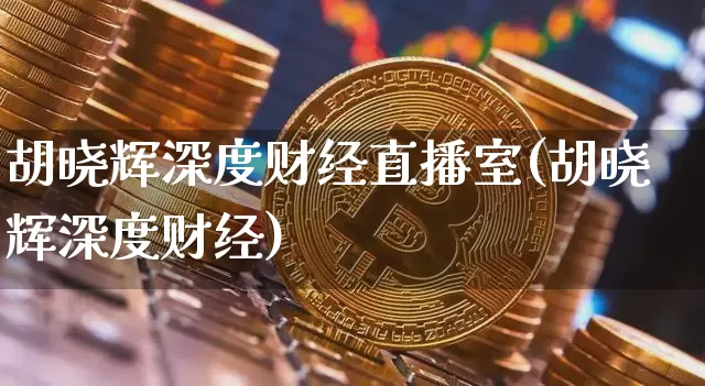 胡晓辉深度财经直播室(胡晓辉深度财经)_https://www.dcjwmf.com_大商所_第1张