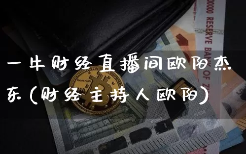 一牛财经直播间欧阳杰东(财经主持人欧阳)_https://www.dcjwmf.com_中金所_第1张