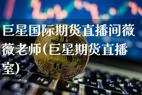 巨星国际期货直播间薇薇老师(巨星期货直播室)_https://www.dcjwmf.com_上期能源_第1张