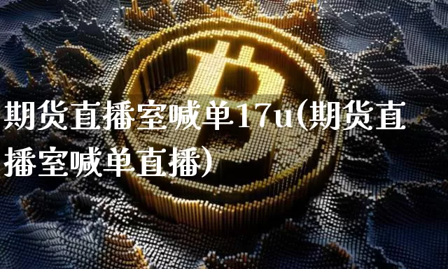 期货直播室喊单17u(期货直播室喊单直播)_https://www.dcjwmf.com_郑商所_第1张