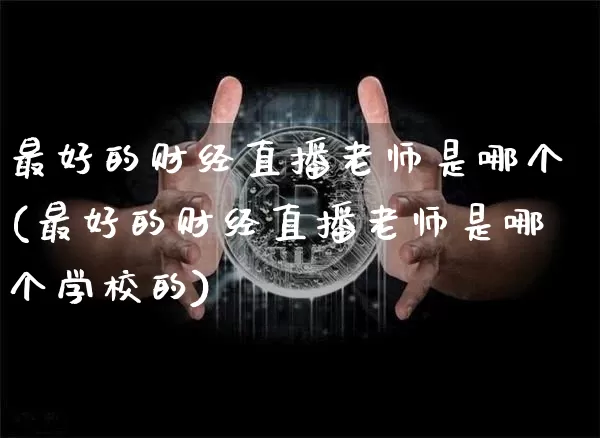 最好的财经直播老师是哪个(最好的财经直播老师是哪个学校的)_https://www.dcjwmf.com_上期所_第1张