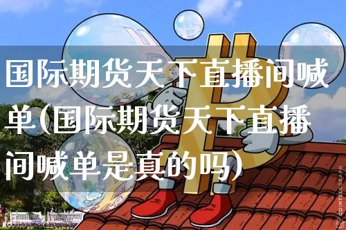国际期货天下直播间喊单(国际期货天下直播间喊单是真的吗)_https://www.dcjwmf.com_上期能源_第1张