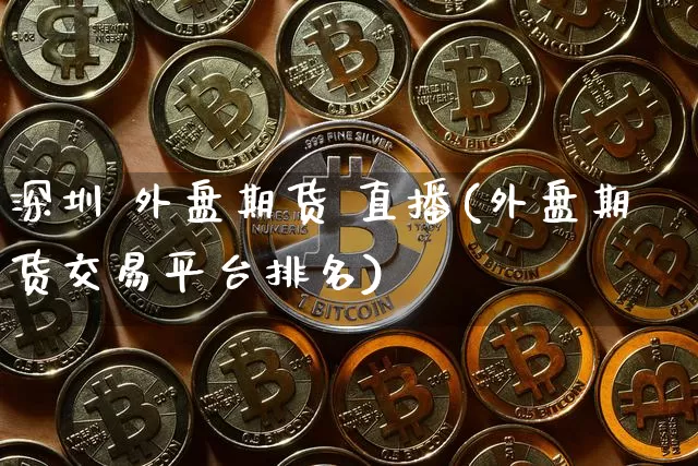 深圳 外盘期货 直播(外盘期货交易平台排名)_https://www.dcjwmf.com_大商所_第1张