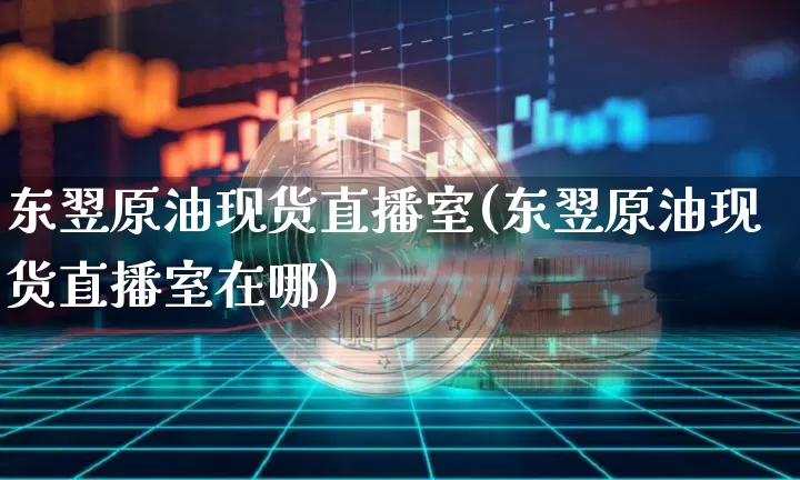 东翌原油现货直播室(东翌原油现货直播室在哪)_https://www.dcjwmf.com_上期能源_第1张