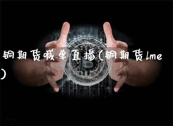 铜期货喊单直播(铜期货lme)_https://www.dcjwmf.com_广期所_第1张