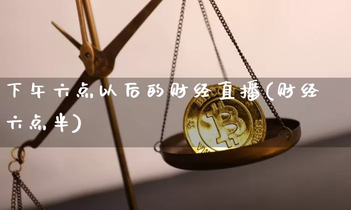下午六点以后的财经直播(财经六点半)_https://www.dcjwmf.com_郑商所_第1张