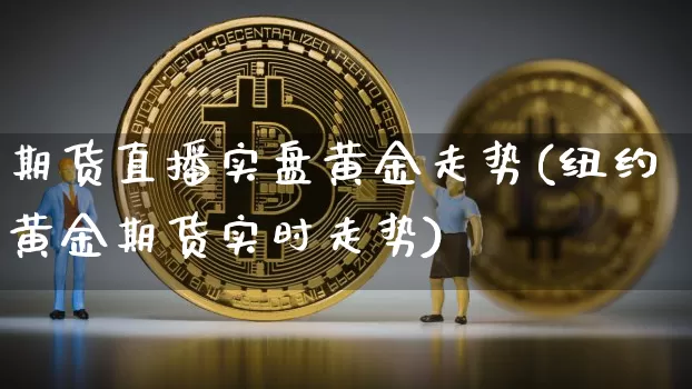 期货直播实盘黄金走势(纽约黄金期货实时走势)_https://www.dcjwmf.com_大商所_第1张