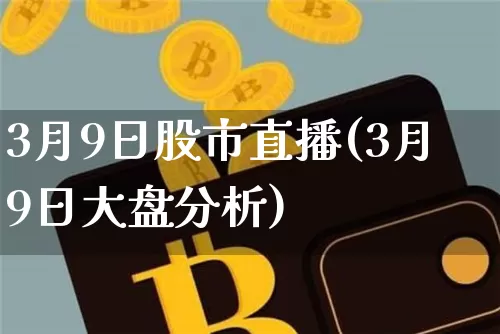 3月9日股市直播(3月9日大盘分析)_https://www.dcjwmf.com_上期所_第1张