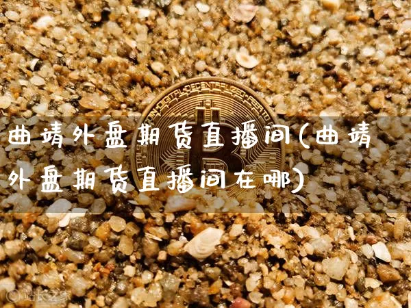 曲靖外盘期货直播间(曲靖外盘期货直播间在哪)_https://www.dcjwmf.com_中金所_第1张