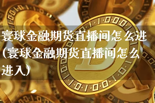 寰球金融期货直播间怎么进(寰球金融期货直播间怎么进入)_https://www.dcjwmf.com_郑商所_第1张