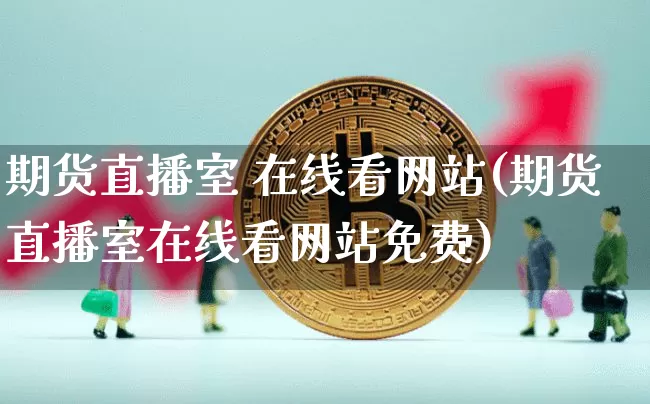 期货直播室 在线看网站(期货直播室在线看网站免费)_https://www.dcjwmf.com_上期所_第1张