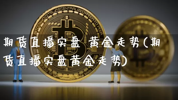 期货直播实盘 黄金走势(期货直播实盘黄金走势)_https://www.dcjwmf.com_上期所_第1张