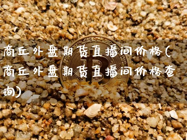 商丘外盘期货直播间价格(商丘外盘期货直播间价格查询)_https://www.dcjwmf.com_上期所_第1张