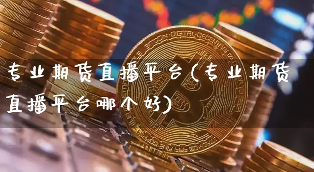 专业期货直播平台(专业期货直播平台哪个好)_https://www.dcjwmf.com_上期能源_第1张