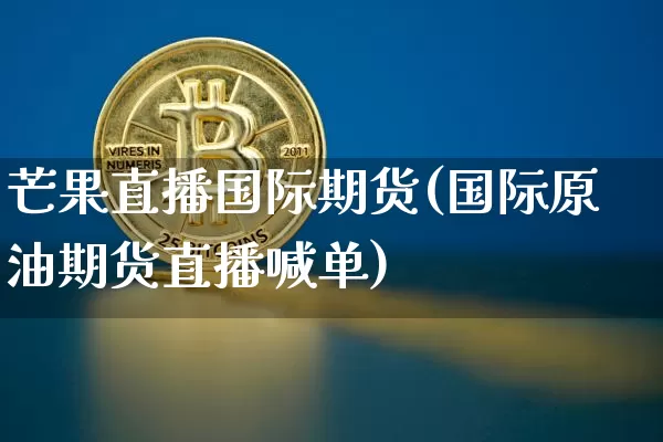 芒果直播国际期货(国际原油期货直播喊单)_https://www.dcjwmf.com_郑商所_第1张