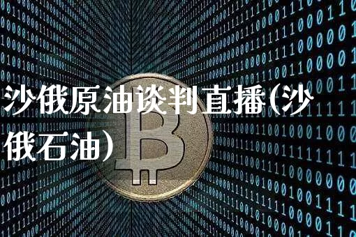 沙俄原油谈判直播(沙俄石油)_https://www.dcjwmf.com_大商所_第1张
