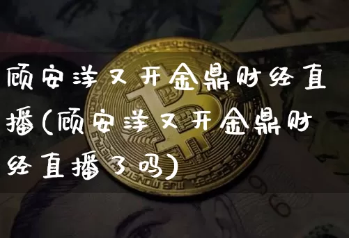 顾安洋又开金鼎财经直播(顾安洋又开金鼎财经直播了吗)_https://www.dcjwmf.com_郑商所_第1张