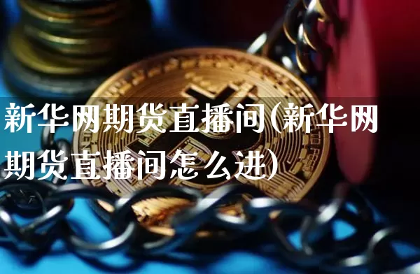 新华网期货直播间(新华网期货直播间怎么进)_https://www.dcjwmf.com_广期所_第1张