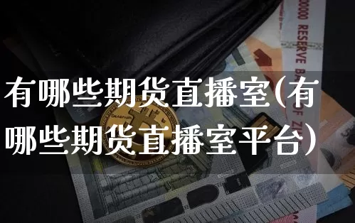 有哪些期货直播室(有哪些期货直播室平台)_https://www.dcjwmf.com_中金所_第1张