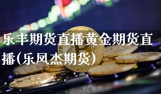 乐丰期货直播黄金期货直播(乐凤杰期货)_https://www.dcjwmf.com_中金所_第1张