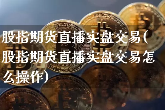 股指期货直播实盘交易(股指期货直播实盘交易怎么操作)_https://www.dcjwmf.com_大商所_第1张
