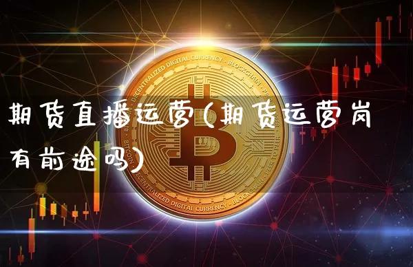 期货直播运营(期货运营岗有前途吗)_https://www.dcjwmf.com_郑商所_第1张