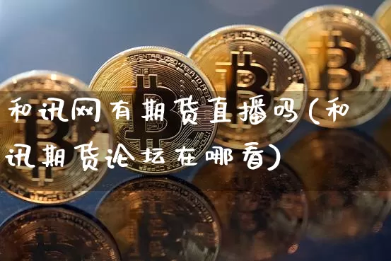 和讯网有期货直播吗(和讯期货论坛在哪看)_https://www.dcjwmf.com_上期所_第1张