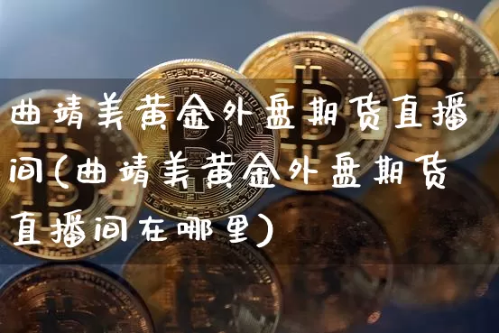 曲靖美黄金外盘期货直播间(曲靖美黄金外盘期货直播间在哪里)_https://www.dcjwmf.com_广期所_第1张
