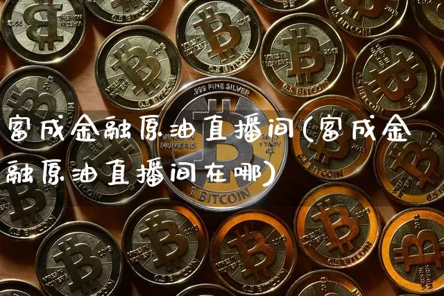 富成金融原油直播间(富成金融原油直播间在哪)_https://www.dcjwmf.com_上期能源_第1张