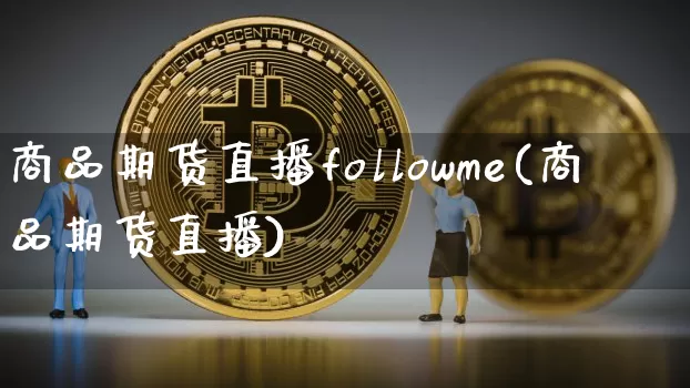 商品期货直播followme(商品期货直播)_https://www.dcjwmf.com_上期能源_第1张