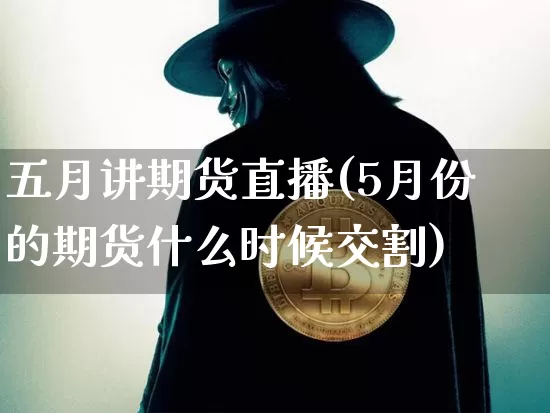 五月讲期货直播(5月份的期货什么时候交割)_https://www.dcjwmf.com_广期所_第1张