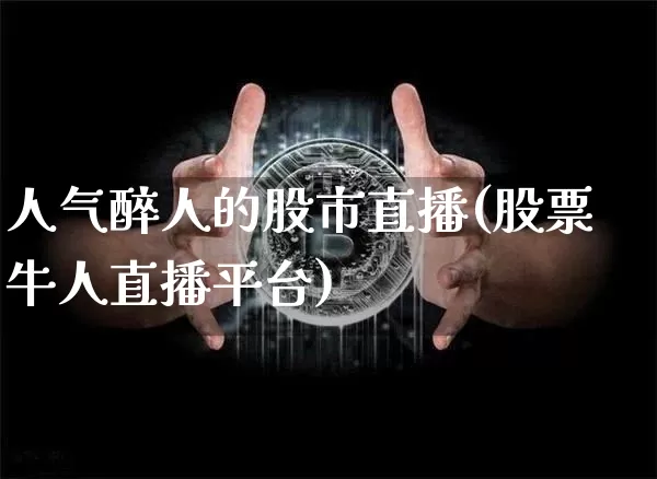 人气醉人的股市直播(股票牛人直播平台)_https://www.dcjwmf.com_大商所_第1张