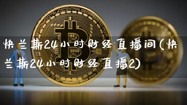 快兰斯24小时财经直播间(快兰斯24小时财经直播2)_https://www.dcjwmf.com_上期所_第1张