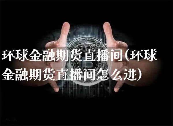 环球金融期货直播间(环球金融期货直播间怎么进)_https://www.dcjwmf.com_郑商所_第1张