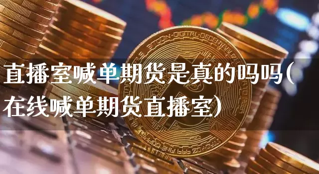直播室喊单期货是真的吗吗(在线喊单期货直播室)_https://www.dcjwmf.com_大商所_第1张