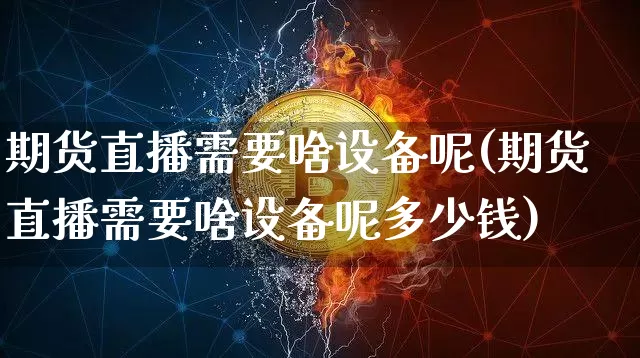 期货直播需要啥设备呢(期货直播需要啥设备呢多少钱)_https://www.dcjwmf.com_上期所_第1张