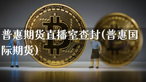 普惠期货直播室查封(普惠国际期货)_https://www.dcjwmf.com_上期所_第1张