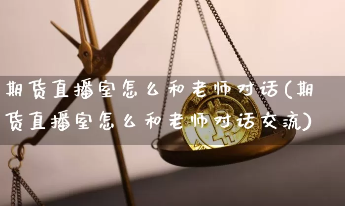 期货直播室怎么和老师对话(期货直播室怎么和老师对话交流)_https://www.dcjwmf.com_上期所_第1张