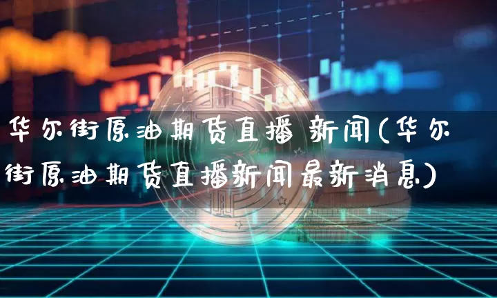 华尔街原油期货直播 新闻(华尔街原油期货直播新闻最新消息)_https://www.dcjwmf.com_中金所_第1张
