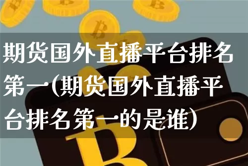 期货国外直播平台排名第一(期货国外直播平台排名第一的是谁)_https://www.dcjwmf.com_郑商所_第1张