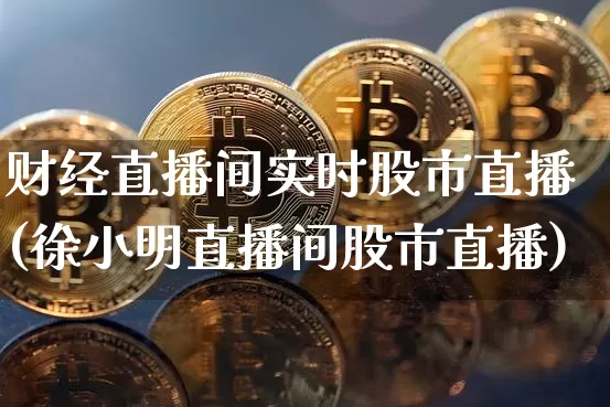 财经直播间实时股市直播(徐小明直播间股市直播)_https://www.dcjwmf.com_中金所_第1张
